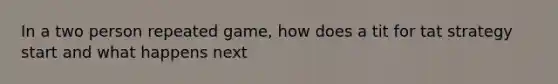 In a two person repeated game, how does a tit for tat strategy start and what happens next