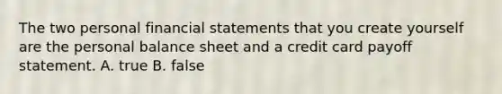 The two personal financial statements that you create yourself are the personal balance sheet and a credit card payoff statement. A. true B. false