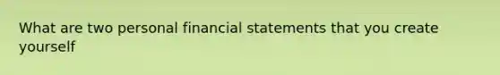 What are two personal financial statements that you create yourself