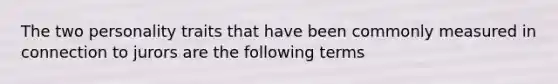 The two personality traits that have been commonly measured in connection to jurors are the following terms