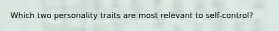 Which two personality traits are most relevant to self-control?