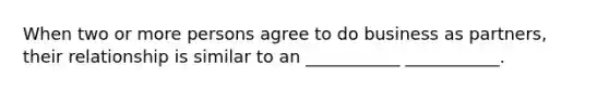 When two or more persons agree to do business as partners, their relationship is similar to an ___________ ___________.