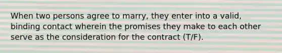 When two persons agree to marry, they enter into a valid, binding contact wherein the promises they make to each other serve as the consideration for the contract (T/F).