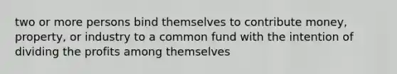 two or more persons bind themselves to contribute money, property, or industry to a common fund with the intention of dividing the profits among themselves