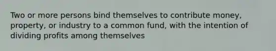 Two or more persons bind themselves to contribute money, property, or industry to a common fund, with the intention of dividing profits among themselves