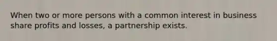 When two or more persons with a common interest in business share profits and losses, a partnership exists.