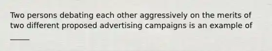 Two persons debating each other aggressively on the merits of two different proposed advertising campaigns is an example of _____