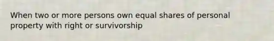 When two or more persons own equal shares of personal property with right or survivorship