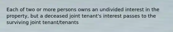 Each of two or more persons owns an undivided interest in the property, but a deceased joint tenant's interest passes to the surviving joint tenant/tenants