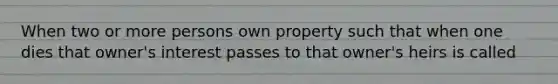 When two or more persons own property such that when one dies that owner's interest passes to that owner's heirs is called