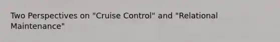 Two Perspectives on "Cruise Control" and "Relational Maintenance"