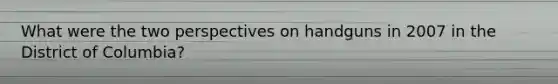 What were the two perspectives on handguns in 2007 in the District of Columbia?