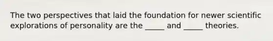 The two perspectives that laid the foundation for newer scientific explorations of personality are the _____ and _____ theories.