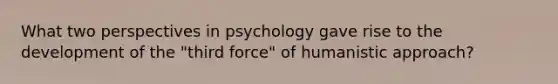 What two perspectives in psychology gave rise to the development of the "third force" of humanistic approach?