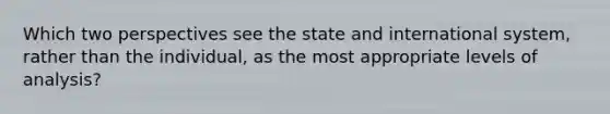 Which two perspectives see the state and international system, rather than the individual, as the most appropriate levels of analysis?