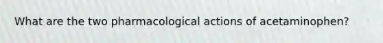 What are the two pharmacological actions of acetaminophen?