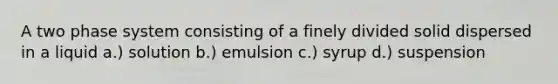 A two phase system consisting of a finely divided solid dispersed in a liquid a.) solution b.) emulsion c.) syrup d.) suspension