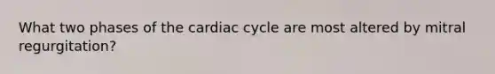 What two phases of the cardiac cycle are most altered by mitral regurgitation?