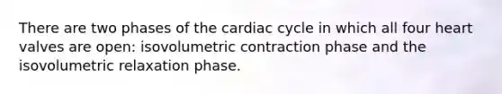 There are two phases of the cardiac cycle in which all four heart valves are open: isovolumetric contraction phase and the isovolumetric relaxation phase.