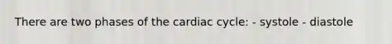 There are two phases of the cardiac cycle: - systole - diastole