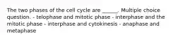 The two phases of the cell cycle are ______. Multiple choice question. - telophase and mitotic phase - interphase and the mitotic phase - interphase and cytokinesis - anaphase and metaphase