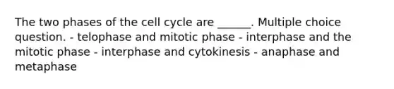 The two phases of the cell cycle are ______. Multiple choice question. - telophase and mitotic phase - interphase and the mitotic phase - interphase and cytokinesis - anaphase and metaphase