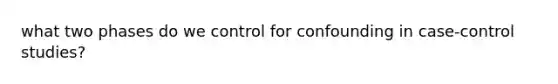 what two phases do we control for confounding in case-control studies?