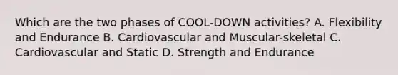 Which are the two phases of COOL-DOWN activities? A. Flexibility and Endurance B. Cardiovascular and Muscular-skeletal C. Cardiovascular and Static D. Strength and Endurance