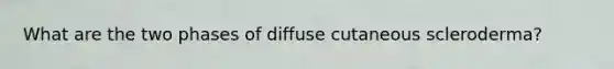 What are the two phases of diffuse cutaneous scleroderma?