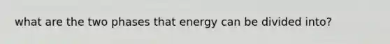 what are the two phases that energy can be divided into?