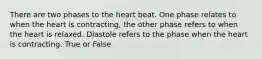 There are two phases to the heart beat. One phase relates to when the heart is contracting, the other phase refers to when the heart is relaxed. Diastole refers to the phase when the heart is contracting. True or False