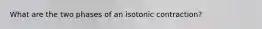 What are the two phases of an isotonic contraction?