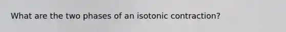 What are the two phases of an isotonic contraction?