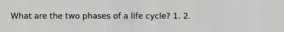 What are the two phases of a life cycle? 1. 2.