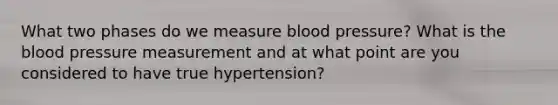 What two phases do we measure blood pressure? What is the blood pressure measurement and at what point are you considered to have true hypertension?