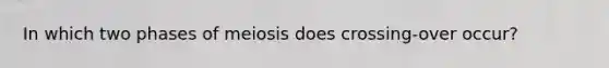 In which two phases of meiosis does crossing-over occur?