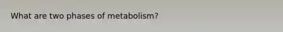 What are two phases of metabolism?