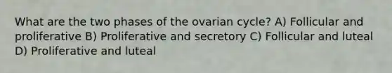 What are the two phases of the ovarian cycle? A) Follicular and proliferative B) Proliferative and secretory C) Follicular and luteal D) Proliferative and luteal