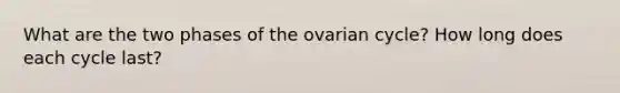 What are the two phases of the ovarian cycle? How long does each cycle last?