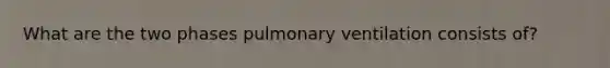 What are the two phases pulmonary ventilation consists of?