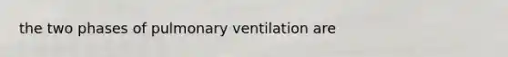 the two phases of pulmonary ventilation are