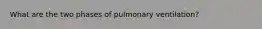 What are the two phases of pulmonary ventilation?