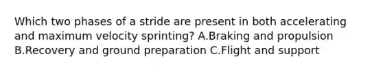 Which two phases of a stride are present in both accelerating and maximum velocity sprinting? A.Braking and propulsion B.Recovery and ground preparation C.Flight and support