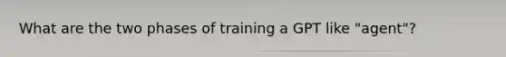 What are the two phases of training a GPT like "agent"?