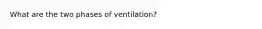 What are the two phases of ventilation?