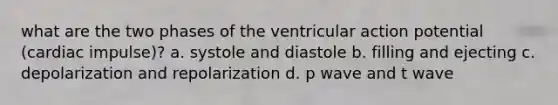 what are the two phases of the ventricular action potential (cardiac impulse)? a. systole and diastole b. filling and ejecting c. depolarization and repolarization d. p wave and t wave