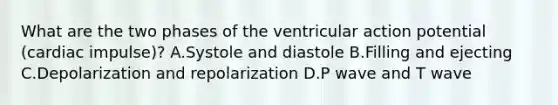 What are the two phases of the ventricular action potential (cardiac impulse)? A.Systole and diastole B.Filling and ejecting C.Depolarization and repolarization D.P wave and T wave