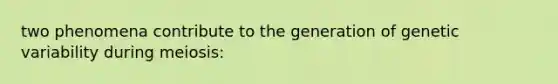 two phenomena contribute to the generation of genetic variability during meiosis: