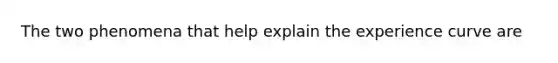 The two phenomena that help explain the experience curve are