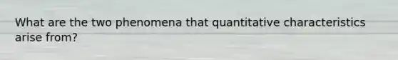 What are the two phenomena that quantitative characteristics arise from?